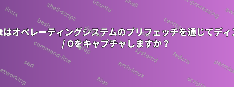 dstatはオペレーティングシステムのプリフェッチを通じてディスクI / Oをキャプチャしますか？