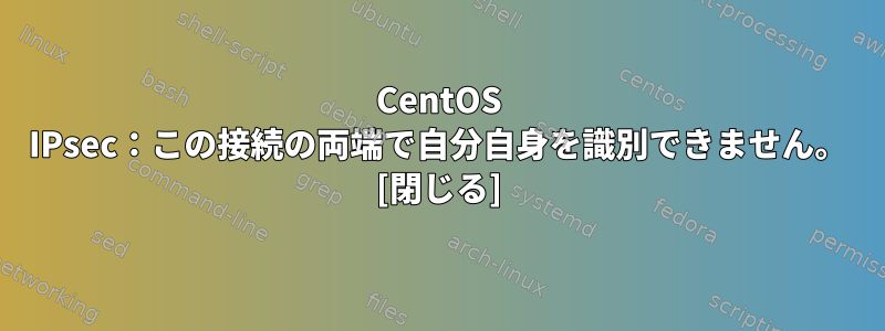 CentOS IPsec：この接続の両端で自分自身を識別できません。 [閉じる]