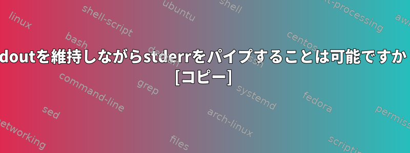 stdoutを維持しながらstderrをパイプすることは可能ですか？ [コピー]