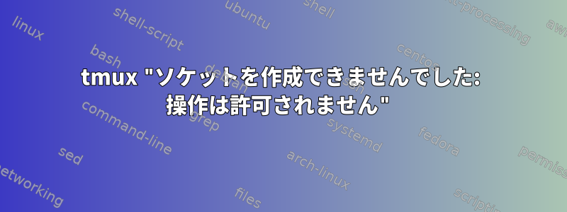 tmux "ソケットを作成できませんでした: 操作は許可されません"