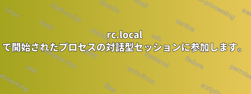 rc.local で開始されたプロセスの対話型セッションに参加します。