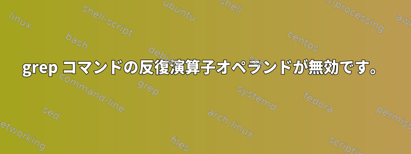 grep コマンドの反復演算子オペランドが無効です。