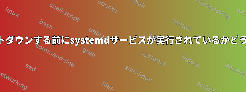 SSHサーバーがシャットダウンする前にsystemdサービスが実行されているかどうかを確認する方法は？