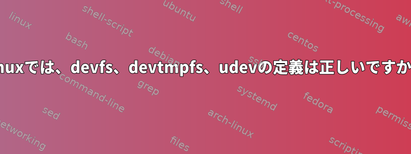 Linuxでは、devfs、devtmpfs、udevの定義は正しいですか？