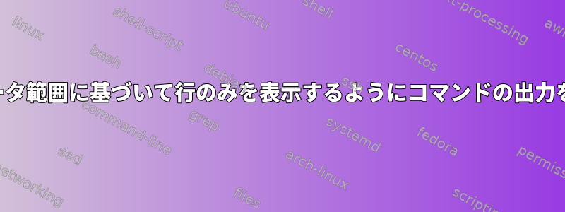 特定の列のデータ範囲に基づいて行のみを表示するようにコマンドの出力を解析します。