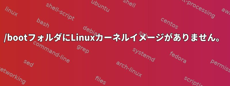 /bootフォルダにLinuxカーネルイメージがありません。