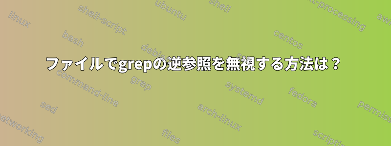 ファイルでgrepの逆参照を無視する方法は？