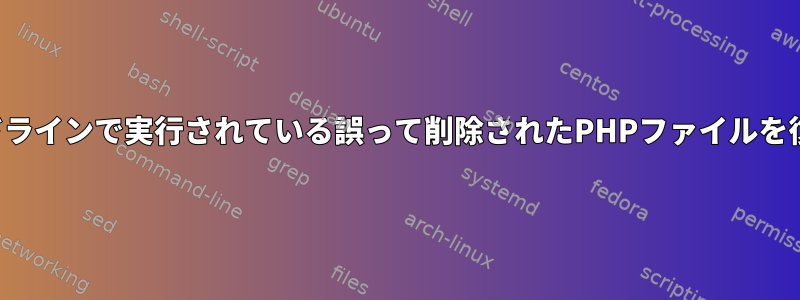 現在コマンドラインで実行されている誤って削除されたPHPファイルを復元します。