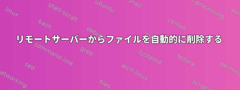 リモートサーバーからファイルを自動的に削除する