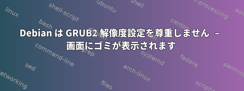 Debian は GRUB2 解像度設定を尊重しません – 画面にゴミが表示されます