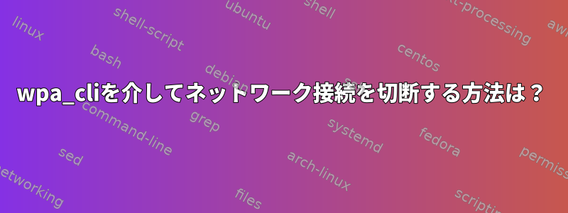 wpa_cliを介してネットワーク接続を切断する方法は？