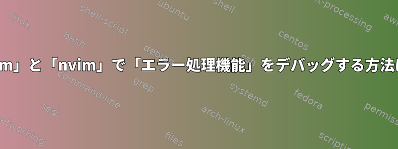 「vim」と「nvim」で「エラー処理機能」をデバッグする方法は？