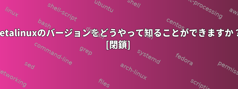 Petalinuxのバージョンをどうやって知ることができますか？ [閉鎖]