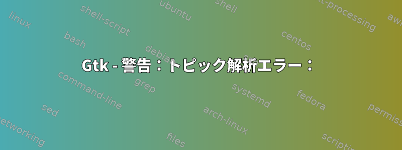 Gtk - 警告：トピック解析エラー：