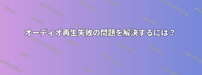 オーディオ再生失敗の問題を解決するには？