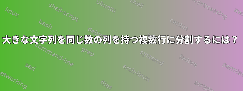 大きな文字列を同じ数の列を持つ複数行に分割するには？