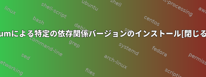 yumによる特定の依存関係バージョンのインストール[閉じる]