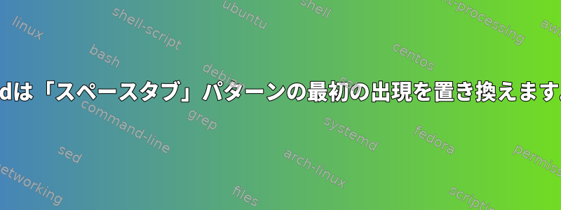 sedは「スペースタブ」パターンの最初の出現を置き換えます。