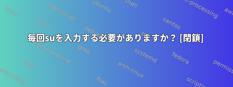 毎回suを入力する必要がありますか？ [閉鎖]