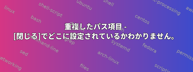 重複したパス項目 - [閉じる]でどこに設定されているかわかりません。