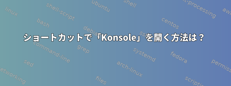 ショートカットで「Konsole」を開く方法は？