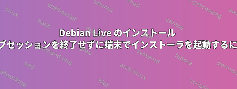 Debian Live のインストール 「ライブセッションを終了せずに端末でインストーラを起動するには？」