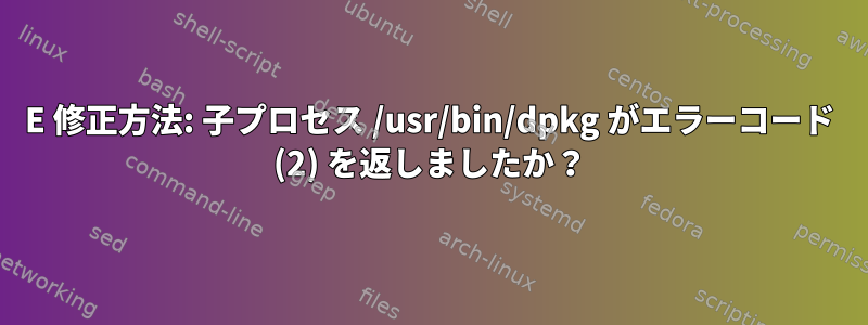 E 修正方法: 子プロセス /usr/bin/dpkg がエラーコード (2) を返しましたか？