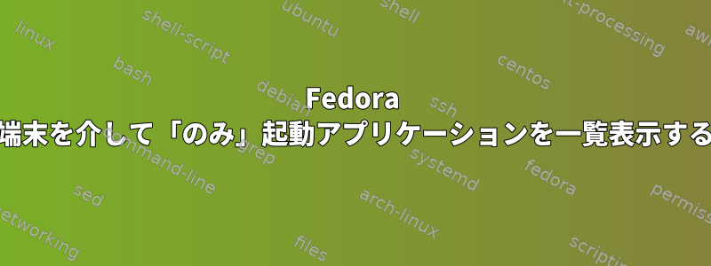 Fedora 24の端末を介して「のみ」起動アプリケーションを一覧表示する方法