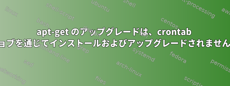 apt-get のアップグレードは、crontab ジョブを通じてインストールおよびアップグレードされません。