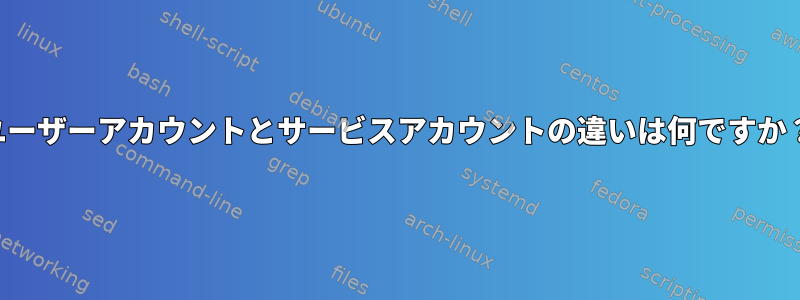 ユーザーアカウントとサービスアカウントの違いは何ですか？