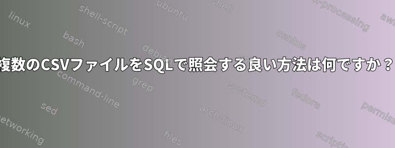 複数のCSVファイルをSQLで照会する良い方法は何ですか？