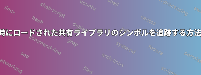 実行時にロードされた共有ライブラリのシンボルを追跡する方法は？