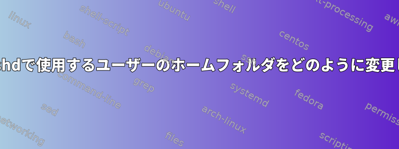 プロセスsshdで使用するユーザーのホームフォルダをどのように変更しますか？