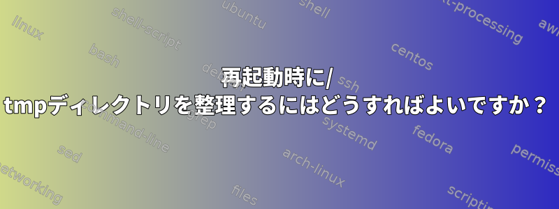 再起動時に/ tmpディレクトリを整理するにはどうすればよいですか？