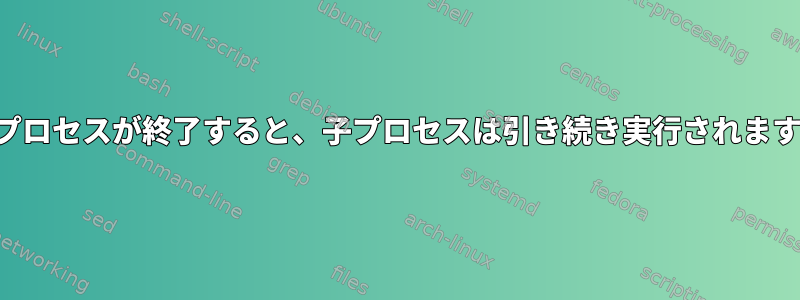 親プロセスが終了すると、子プロセスは引き続き実行されます。