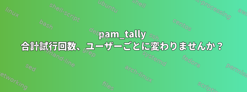 pam_tally 合計試行回数、ユーザーごとに変わりませんか？