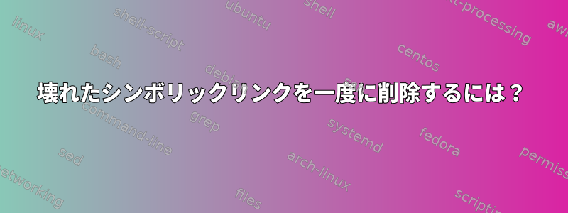 壊れたシンボリックリンクを一度に削除するには？