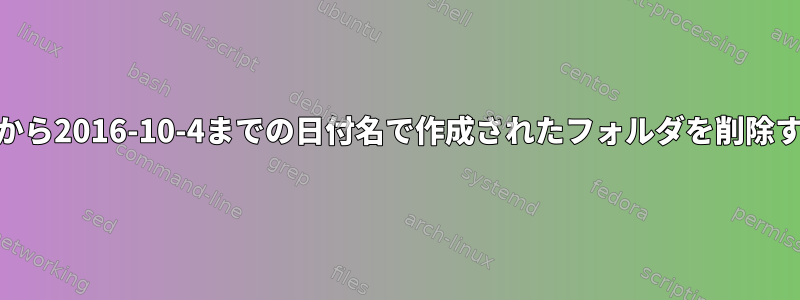 2016-04-03から2016-10-4までの日付名で作成されたフォルダを削除する方法