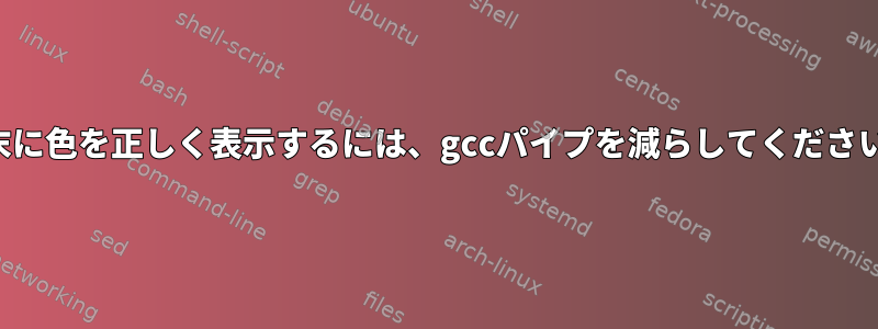 端末に色を正しく表示するには、gccパイプを減らしてください。