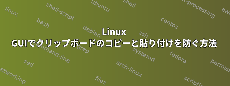 Linux GUIでクリップボードのコピーと貼り付けを防ぐ方法