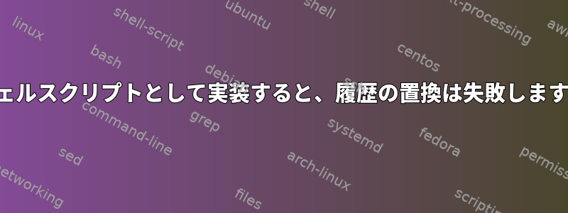 シェルスクリプトとして実装すると、履歴の置換は失敗します。