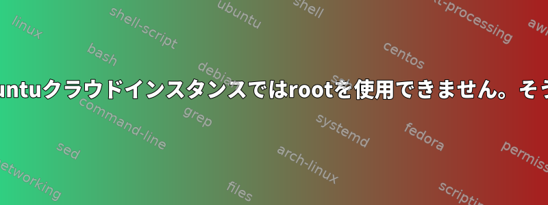 新しいUbuntuクラウドインスタンスではrootを使用できません。そうですか？