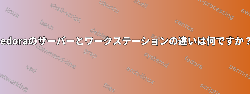 Fedoraのサーバーとワークステーションの違いは何ですか？