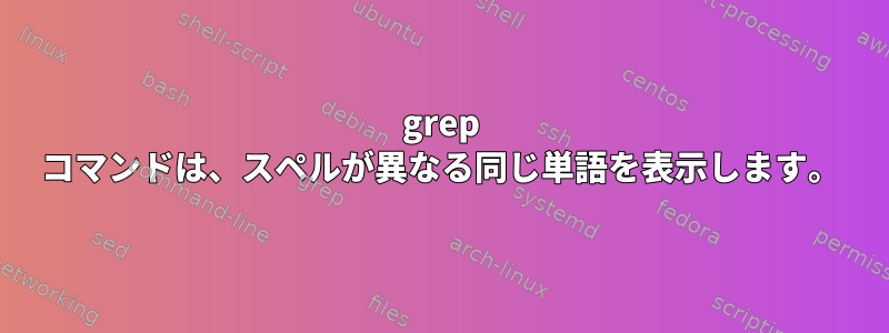 grep コマンドは、スペルが異なる同じ単語を表示します。