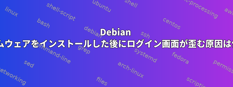 Debian 9にファームウェアをインストールした後にログイン画面が歪む原因は何ですか？