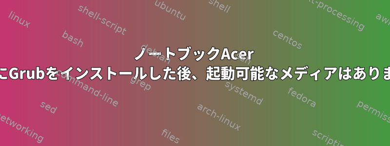 ノートブックAcer AspireにGrubをインストールした後、起動可能なメディアはありません。