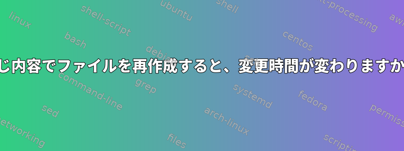 同じ内容でファイルを再作成すると、変更時間が変わりますか？