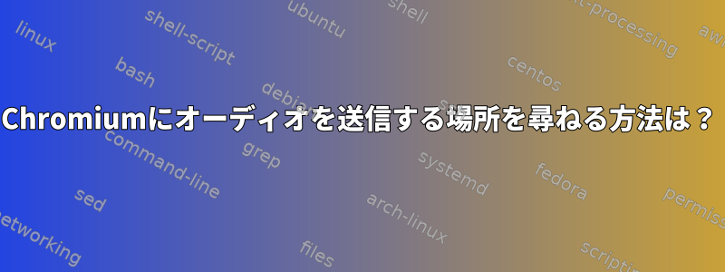 Chromiumにオーディオを送信する場所を尋ねる方法は？