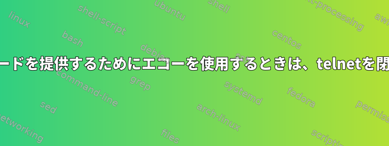 ユーザー名とパスワードを提供するためにエコーを使用するときは、telnetを閉じないでください。