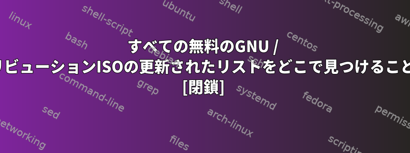 すべての無料のGNU / LinuxディストリビューションISOの更新されたリストをどこで見つけることができますか？ [閉鎖]